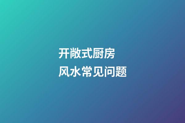 开敞式厨房 风水常见问题